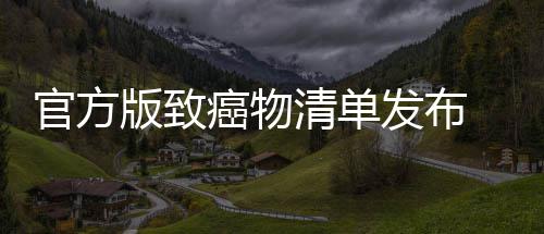 版致险发布肉隔清单癌物癌风夜菜鱼都有致和咸官方 烤